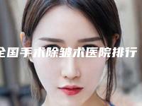 全国手术除皱术医院排行榜:手术除皱术医院前50名哪里做的好
