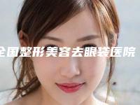 全国整形美容去眼袋医院排名top20强哪个效果好-全新盘点