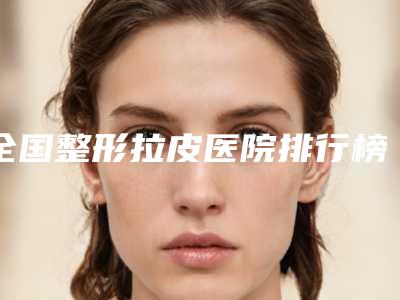 全国整形拉皮医院排行榜前二十甄选-技术靠谱吗