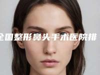 全国整形鼻头手术医院排行榜前二十强标准发布-便宜又好的口碑医生选它