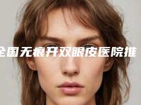 全国无痕开双眼皮医院推荐：无痕开双眼皮医院50强强强集结