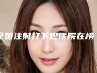 全国注射打下巴医院在榜清单前二十强实力医-实力有保障