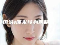 全国洗1厘米纹身医院排行top20强1v1对比-实力口碑在线