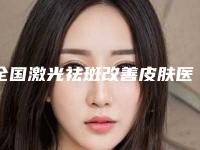 全国激光祛斑改善皮肤医院哪家好：激光祛斑改善皮肤医院前50公认实力佳