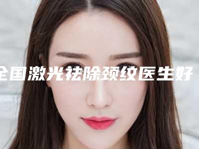 全国激光祛除颈纹医生好的哪位-乌兰察布市孙朝霞整形医生