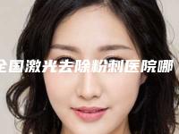 全国激光去除粉刺医院哪家强：激光去除粉刺医院前50强正规名单推荐
