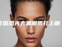 全国激光去黑眼圈打上眼皮医院哪家强:激光去黑眼圈打上眼皮医院50强盘点