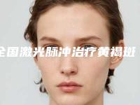 全国激光脉冲治疗黄褐斑哪个医院最好呢:激光脉冲治疗黄褐斑医院top50强名单焕新