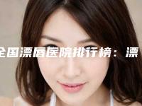 全国漂唇医院排行榜:漂唇医院top50强实力派代表