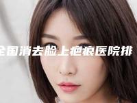 全国消去脸上疤痕医院排行二十强公立私立皆有选择-网友怒赞