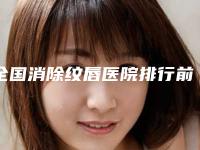 全国消除纹唇医院排行前二十位技术口碑俱佳-水平高