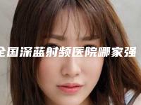 全国深蓝射频医院哪家强:深蓝射频医院综合实力top50攻略