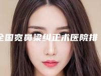 全国宽鼻梁纠正术医院排行榜前二十位靠谱名单公布-推荐理由详细了解