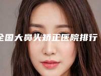 全国大鼻头矫正医院排行前二十名名单产生-都被大家熟知