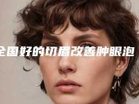 全国好的切眉改善肿眼泡医院:切眉改善肿眼泡医院前50佳如何选