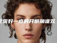 全国好一点的开眼角逢双眼皮医院:开眼角逢双眼皮医院50强权威盘点