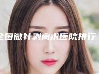 全国微针剥离术医院排行榜前二十名名单刷新了-汇总不分先后