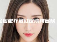全国微针退红医院排名榜前二十哪家口碑好-凭技术蝉联前几