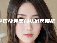 全国快速美白祛斑医院排行二十强超全名单更新-综合实力盘点