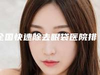 全国快速除去眼袋医院排名top20强随心选-更可靠