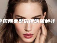 全国那家整形医院黑脸娃娃手术美白好：黑脸娃娃手术美白医院50强提前告知