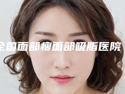 全国面部瘦面部吸脂医院排名前二十佳排名公布-网友墙裂推荐
