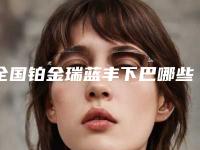 全国铂金瑞蓝丰下巴哪些医院好：铂金瑞蓝丰下巴医院前50公立私立盘点