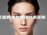全国韩式包皮环切术医院排名:韩式包皮环切术医院TOP502025收官