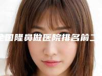 全国隆鼻做医院排名前二十正规介绍-get私立医美优势