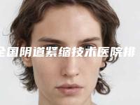 全国阴道紧缩技术医院排名：阴道紧缩技术医院前50佳评价极高