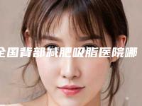 全国背部减肥吸脂医院哪家强:背部减肥吸脂医院前50佳正规之选