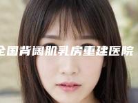 全国背阔肌乳房重建医院上榜名单top20实力比拼-正规私立推送