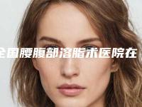 全国腰腹部溶脂术医院在榜清单top20权威梳理-脱颖而出