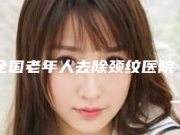 全国老年人去除颈纹医院推荐：老年人去除颈纹医院前50强详细贴一览