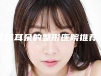 全国耳朵的整形医院推荐:耳朵的整形医院top50强哪个做的好
