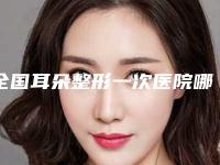 全国耳朵整形一次医院哪家好:耳朵整形一次医院前50强榜合集盘点