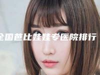 全国芭比娃娃专医院排行综合实力前二十佳整理大盘点-在业内领先同行