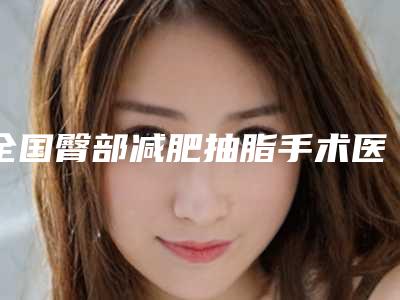 全国臀部减肥抽脂手术医院推荐:臀部减肥抽脂手术医院前50名查收