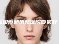全国臀部填充医院哪家好:臀部填充医院前50全新介绍