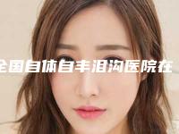 全国自体自丰泪沟医院在榜清单top20强实力出圈-值得信赖