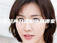 全国超声刀溶脂医院哪家强:超声刀溶脂医院前50大咖盘点