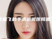 全国飞秒手术近视医院哪家好:飞秒手术近视医院前50佳口碑不错