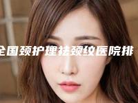 全国颈护理祛颈纹医院排名榜top20强实力口碑优异-大众力荐口碑极好