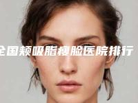 全国颊吸脂瘦脸医院排行榜：颊吸脂瘦脸医院top50强名单力挺
