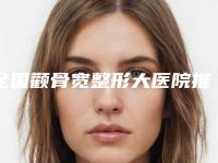 全国颧骨宽整形大医院推荐：颧骨宽整形大医院前50佳重磅盘点