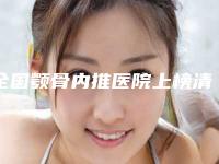 全国颚骨内推医院上榜清单前二十强哪几个做得好-技术_口碑_价格刷屏
