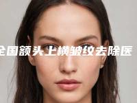 全国额头上横皱纹去除医院哪家强:额头上横皱纹去除医院top50哪家靠谱