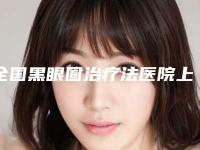 全国黑眼圈治疗法医院上榜清单前二十佳口碑评测-口碑评价一览