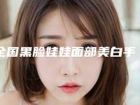 全国黑脸娃娃面部美白手术医院推荐：黑脸娃娃面部美白手术医院前50位都是哪里