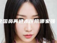 全国鼻再造术医院哪家强：鼻再造术医院前50强正规名单公开